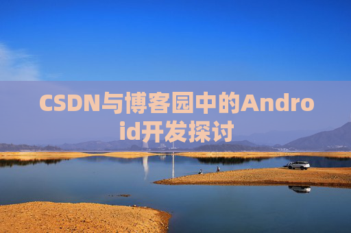 CSDN与博客园中的Android开发探讨