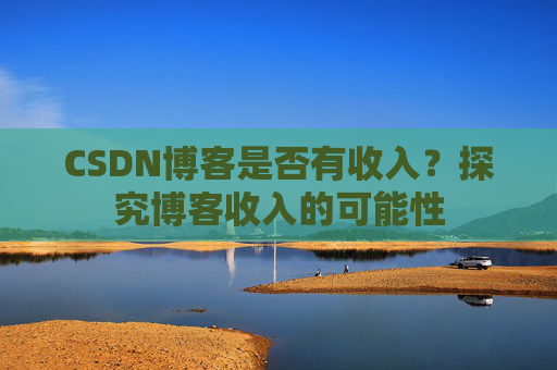 CSDN博客是否有收入？探究博客收入的可能性